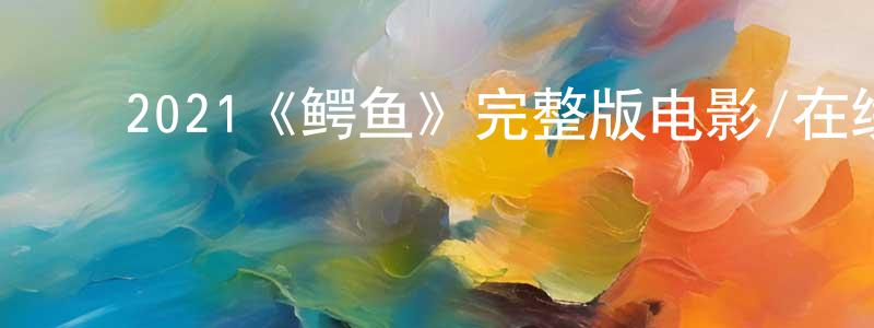 曹林琳的动漫综艺大全,2021《鳄鱼》完整版电影/在线观看/百度云-美剧天堂